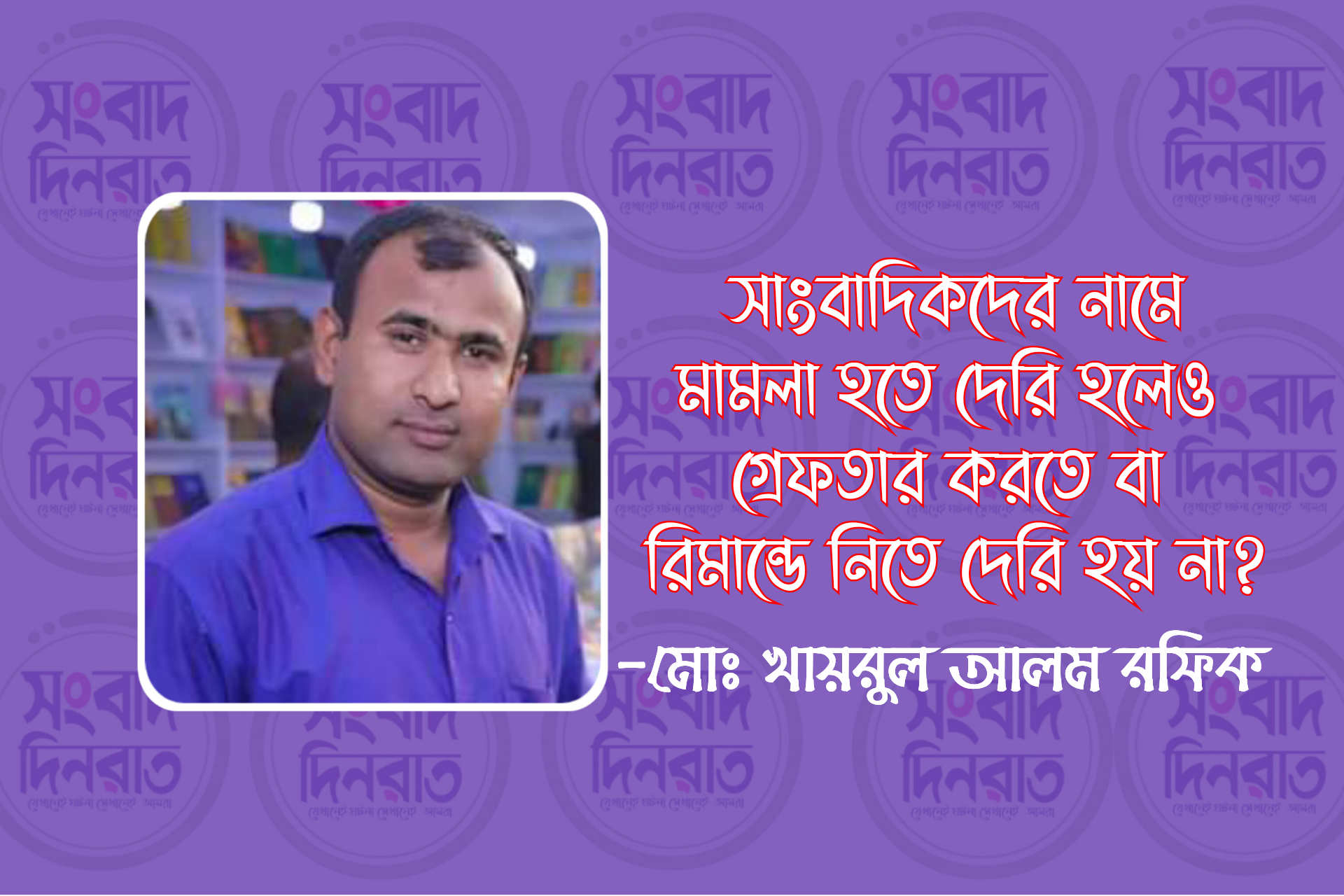 সাংবাদিকদের নামে মামলা হতে দেরি হলেও গ্রেফতার করতে বা রিমান্ডে নিতে দেরি হয় না?