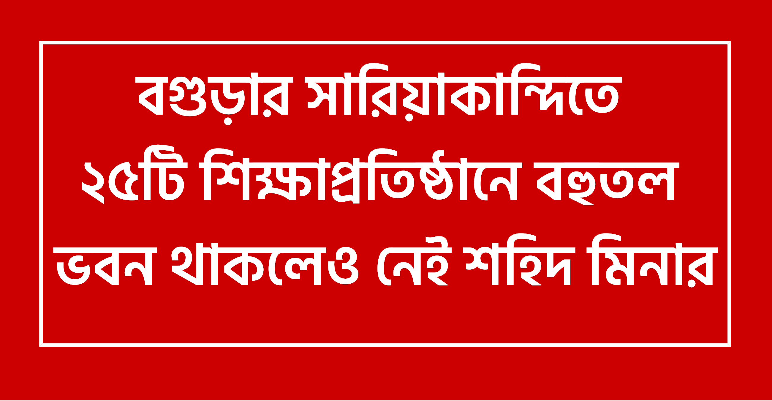 সারিয়াকান্দিতে ২৫টি শিক্ষাপ্রতিষ্ঠানে বহুতল ভবন থাকলেও নেই শহিদ মিনার