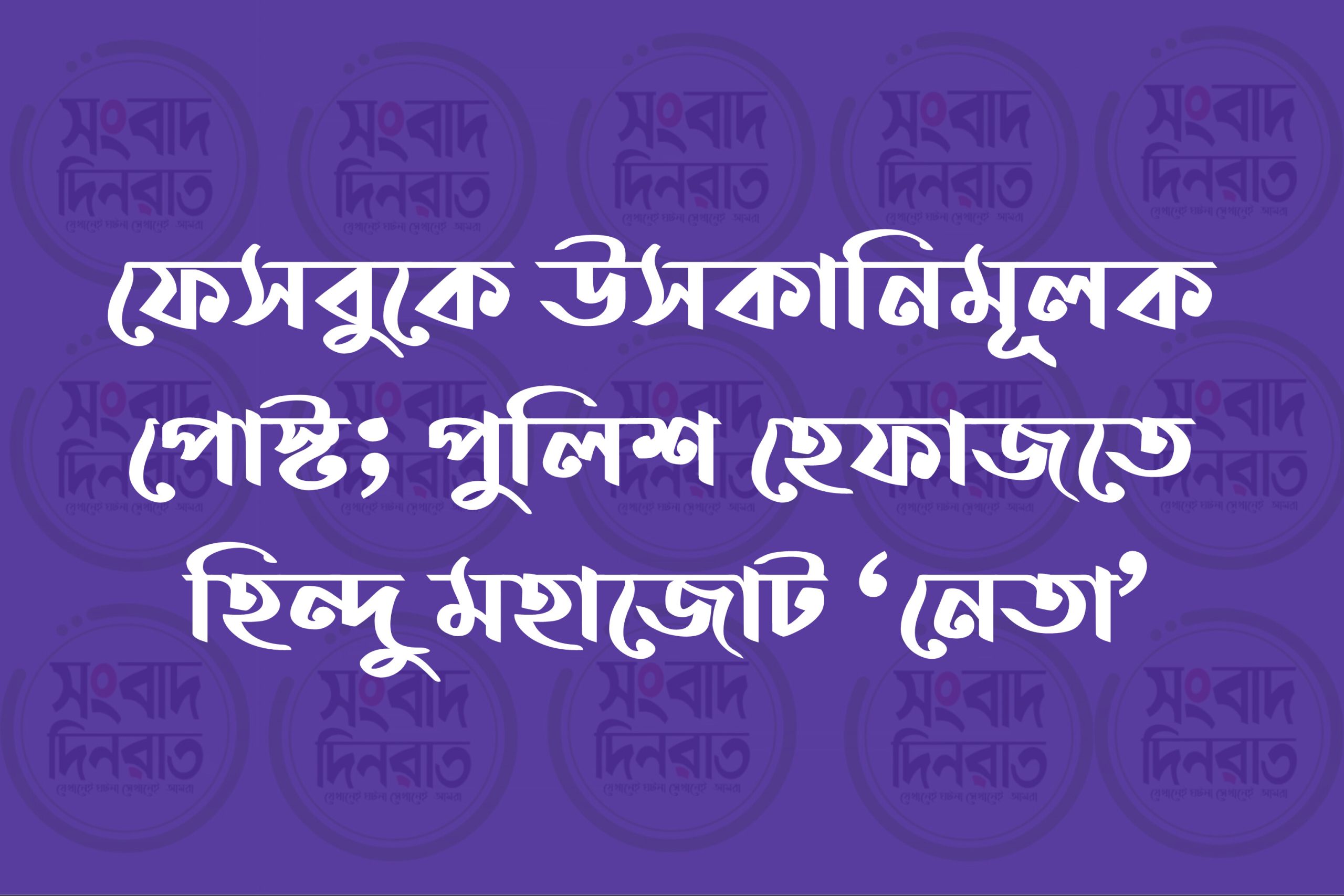 ফেসবুকে উসকানিমূলক পোস্ট; পুলিশ হেফাজতে হিন্দু মহাজোট ‘নেতা’