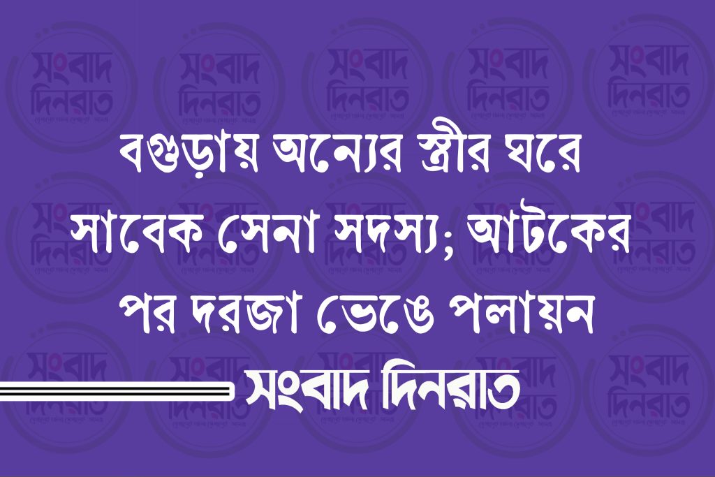বগুড়ায় অন্যের স্ত্রীর ঘরে সাবেক সেনা সদস্য; আটকের পর দরজা ভেঙে পলায়ন
